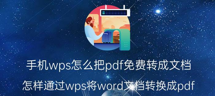 手机wps怎么把pdf免费转成文档 怎样通过wps将word文档转换成pdf？